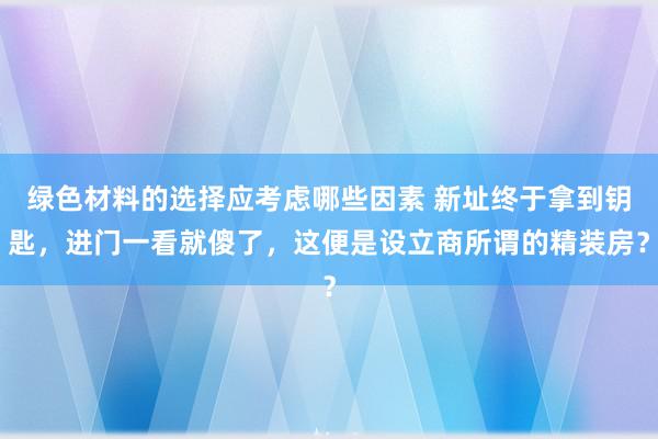 绿色材料的选择应考虑哪些因素 新址终于拿到钥匙，进门一看就傻了，这便是设立商所谓的精装房？