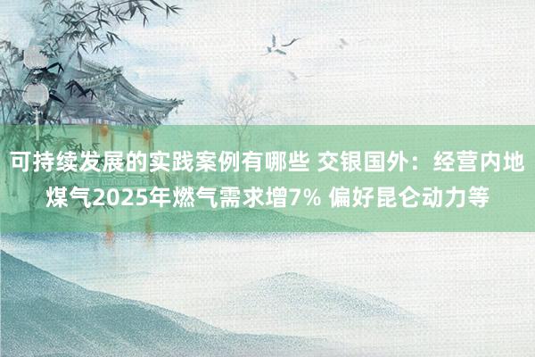 可持续发展的实践案例有哪些 交银国外：经营内地煤气2025年燃气需求增7% 偏好昆仑动力等