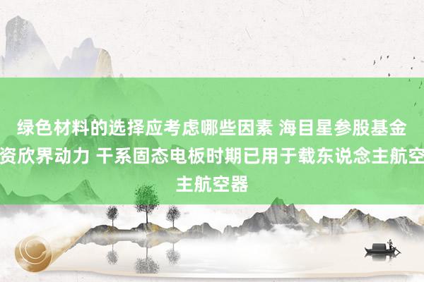 绿色材料的选择应考虑哪些因素 海目星参股基金增资欣界动力 干系固态电板时期已用于载东说念主航空器