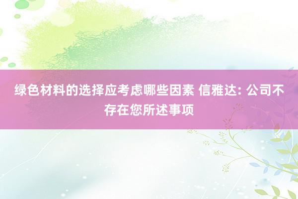 绿色材料的选择应考虑哪些因素 信雅达: 公司不存在您所述事项