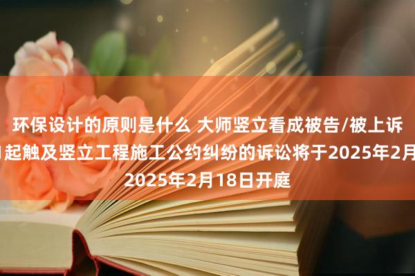 环保设计的原则是什么 大师竖立看成被告/被上诉东谈主的1起触及竖立工程施工公约纠纷的诉讼将于2025年2月18日开庭