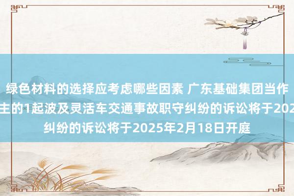 绿色材料的选择应考虑哪些因素 广东基础集团当作被告/被上诉东谈主的1起波及灵活车交通事故职守纠纷的诉讼将于2025年2月18日开庭