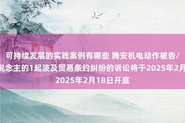 可持续发展的实践案例有哪些 腾安机电动作被告/被上诉东说念主的1起波及贸易条约纠纷的诉讼将于2025年2月18日开庭