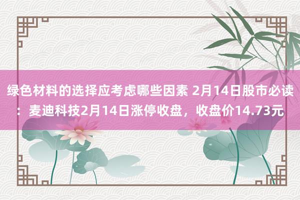 绿色材料的选择应考虑哪些因素 2月14日股市必读：麦迪科技2月14日涨停收盘，收盘价14.73元