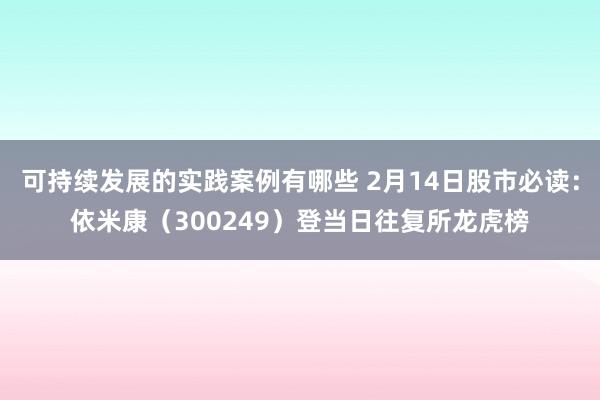 可持续发展的实践案例有哪些 2月14日股市必读：依米康（300249）登当日往复所龙虎榜