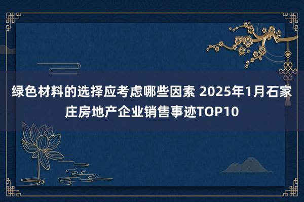 绿色材料的选择应考虑哪些因素 2025年1月石家庄房地产企业销售事迹TOP10