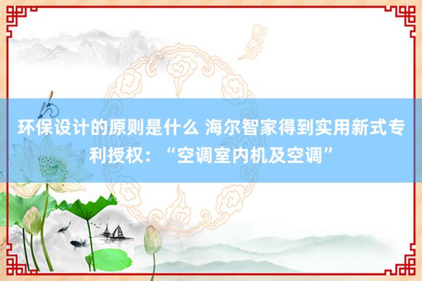 环保设计的原则是什么 海尔智家得到实用新式专利授权：“空调室内机及空调”