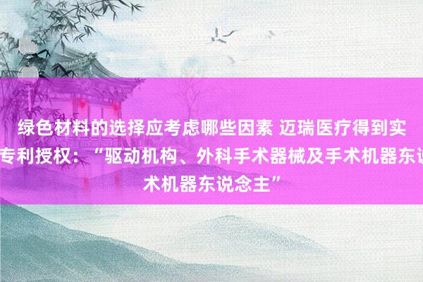 绿色材料的选择应考虑哪些因素 迈瑞医疗得到实用新式专利授权：“驱动机构、外科手术器械及手术机器东说念主”