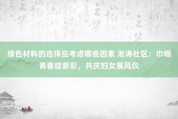 绿色材料的选择应考虑哪些因素 淞涛社区：巾帼青春绽新彩，共庆妇女展风仪