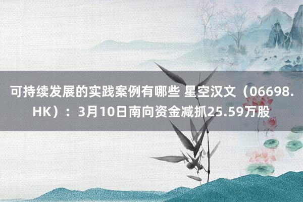 可持续发展的实践案例有哪些 星空汉文（06698.HK）：3月10日南向资金减抓25.59万股