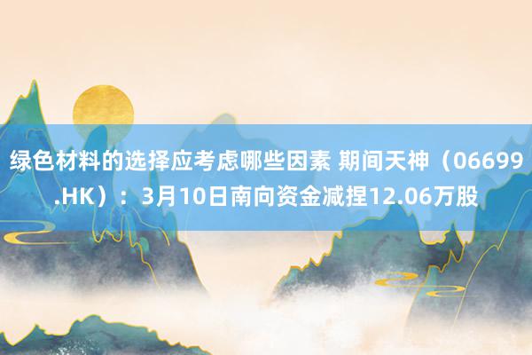 绿色材料的选择应考虑哪些因素 期间天神（06699.HK）：3月10日南向资金减捏12.06万股