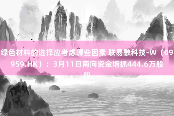 绿色材料的选择应考虑哪些因素 联易融科技-W（09959.HK）：3月11日南向资金增抓444.6万股