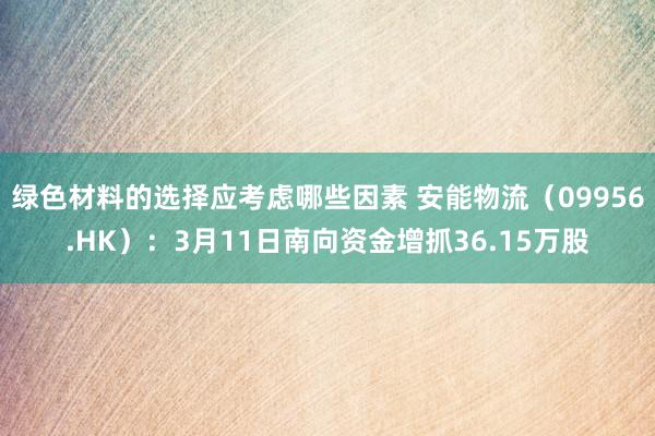 绿色材料的选择应考虑哪些因素 安能物流（09956.HK）：3月11日南向资金增抓36.15万股