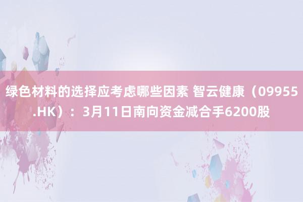 绿色材料的选择应考虑哪些因素 智云健康（09955.HK）：3月11日南向资金减合手6200股