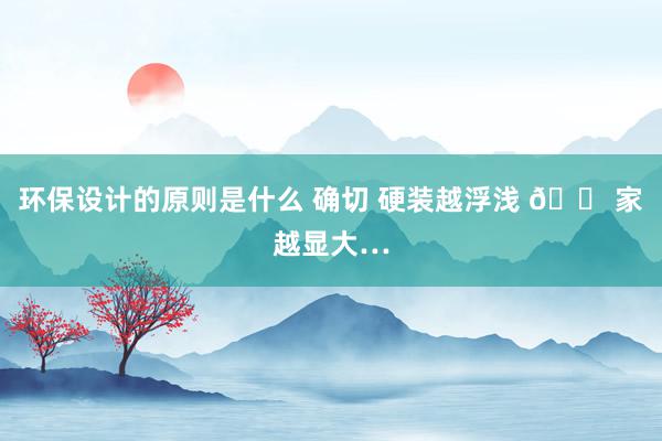 环保设计的原则是什么 确切 硬装越浮浅 🏠家越显大…