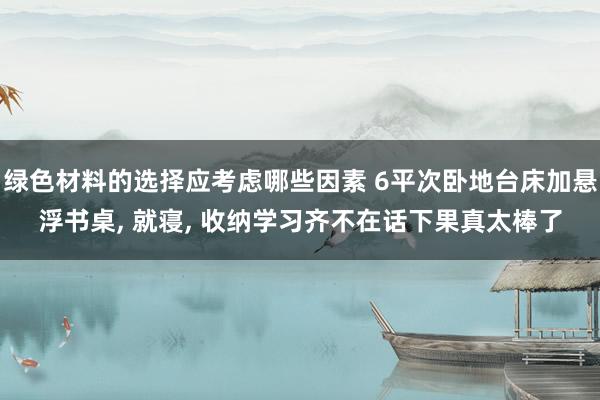 绿色材料的选择应考虑哪些因素 6平次卧地台床加悬浮书桌, 就寝, 收纳学习齐不在话下果真太棒了