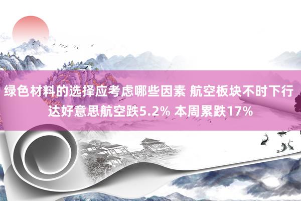 绿色材料的选择应考虑哪些因素 航空板块不时下行 达好意思航空跌5.2% 本周累跌17%