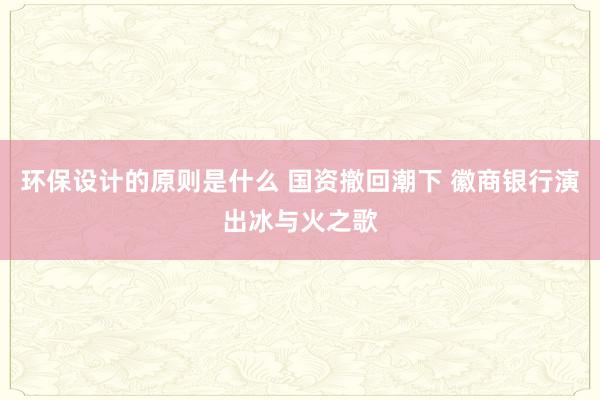 环保设计的原则是什么 国资撤回潮下 徽商银行演出冰与火之歌