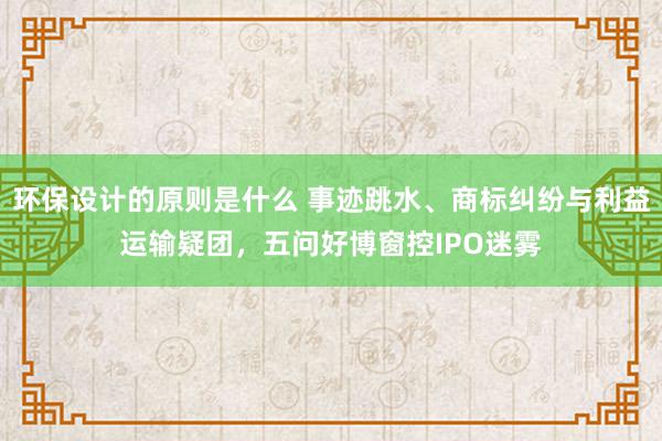 环保设计的原则是什么 事迹跳水、商标纠纷与利益运输疑团，五问好博窗控IPO迷雾