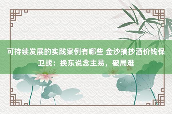 可持续发展的实践案例有哪些 金沙摘抄酒价钱保卫战：换东说念主易，破局难