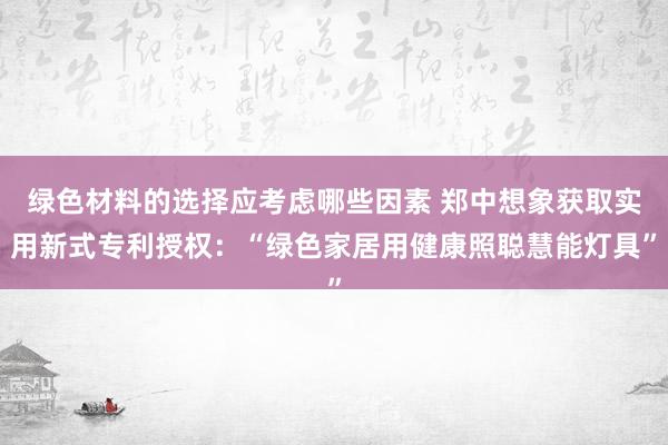 绿色材料的选择应考虑哪些因素 郑中想象获取实用新式专利授权：“绿色家居用健康照聪慧能灯具”