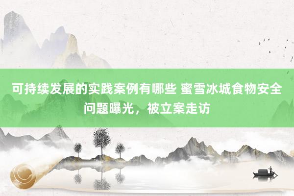 可持续发展的实践案例有哪些 蜜雪冰城食物安全问题曝光，被立案走访