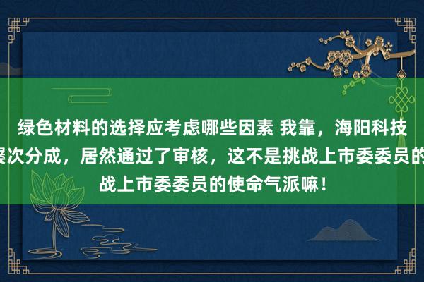 绿色材料的选择应考虑哪些因素 我靠，海阳科技高额欠债却屡次分成，居然通过了审核，这不是挑战上市委委员的使命气派嘛！