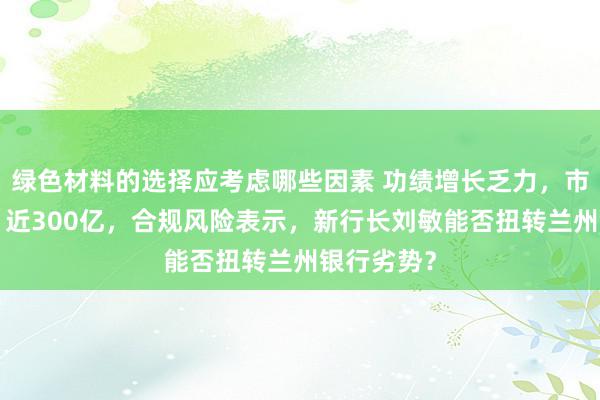 绿色材料的选择应考虑哪些因素 功绩增长乏力，市值“挥发”近300亿，合规风险表示，新行长刘敏能否扭转兰州银行劣势？