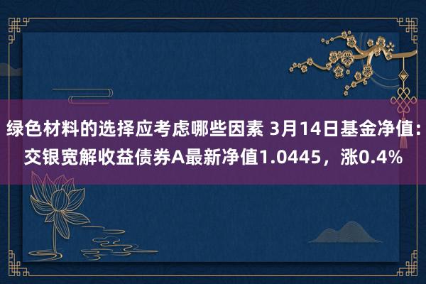 绿色材料的选择应考虑哪些因素 3月14日基金净值：交银宽解收益债券A最新净值1.0445，涨0.4%