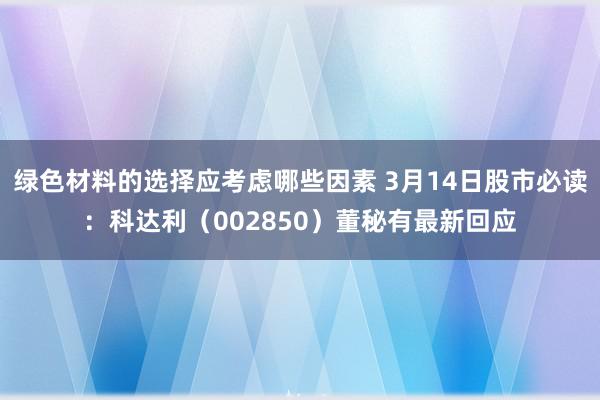 绿色材料的选择应考虑哪些因素 3月14日股市必读：科达利（002850）董秘有最新回应